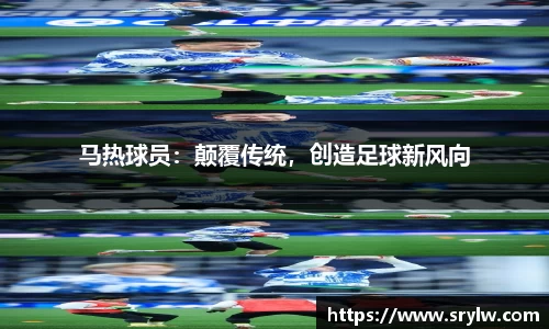 马热球员：颠覆传统，创造足球新风向