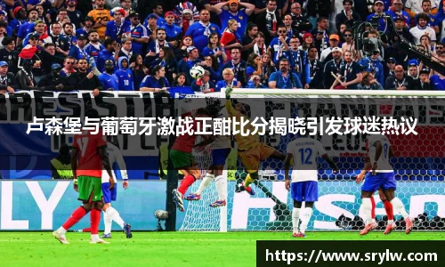 卢森堡与葡萄牙激战正酣比分揭晓引发球迷热议