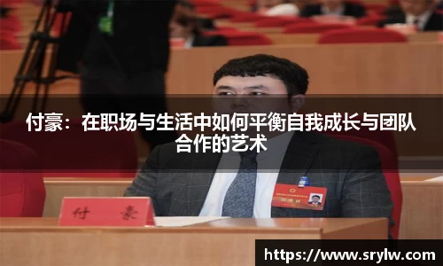 付豪：在职场与生活中如何平衡自我成长与团队合作的艺术