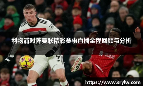 利物浦对阵曼联精彩赛事直播全程回顾与分析