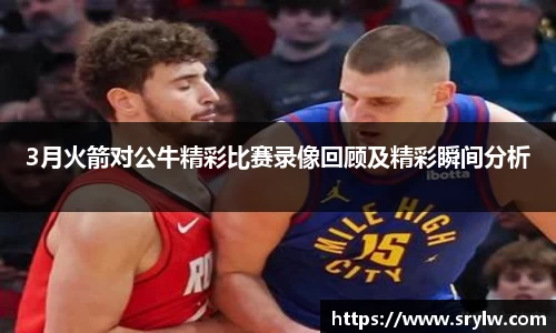 3月火箭对公牛精彩比赛录像回顾及精彩瞬间分析